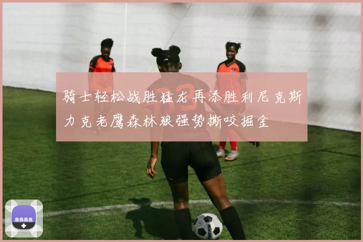 骑士轻松战胜猛龙再添胜利尼克斯力克老鹰森林狼强势撕咬掘金