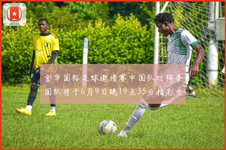 金华国际足球邀请赛中国队对阵泰国队将于6月9日晚19点35分精彩开赛