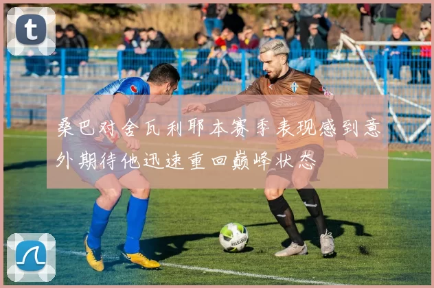 桑巴对舍瓦利耶本赛季表现感到意外期待他迅速重回巅峰状态