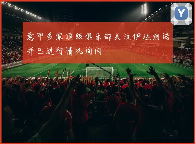 意甲多家顶级俱乐部关注伊达利诺并已进行情况询问