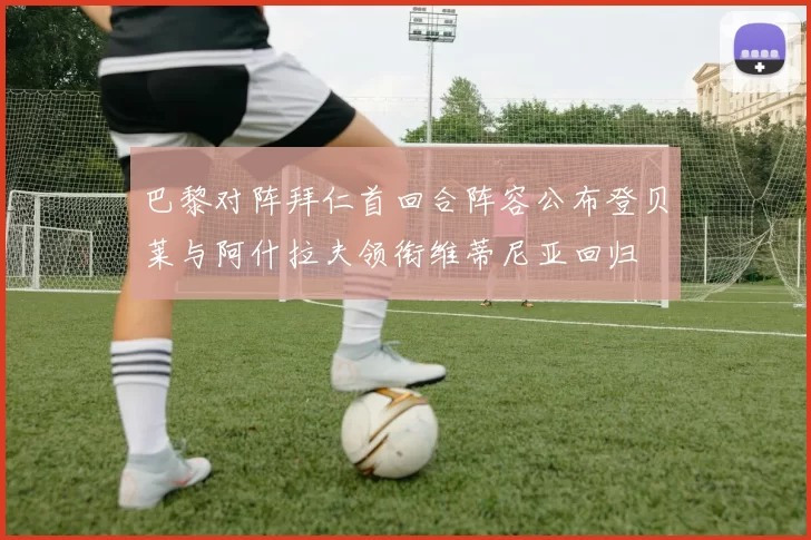 巴黎对阵拜仁首回合阵容公布登贝莱与阿什拉夫领衔维蒂尼亚回归