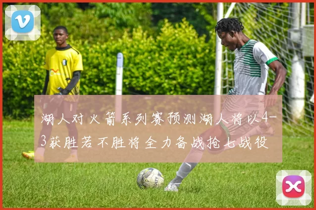 湖人对火箭系列赛预测湖人将以4-3获胜若不胜将全力备战抢七战役