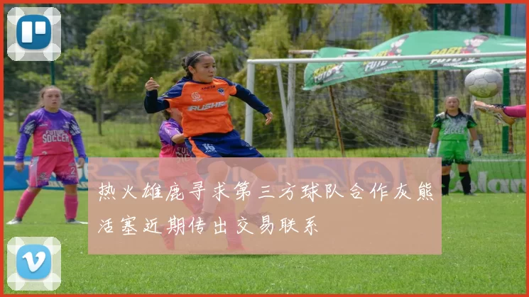 热火雄鹿寻求第三方球队合作灰熊活塞近期传出交易联系