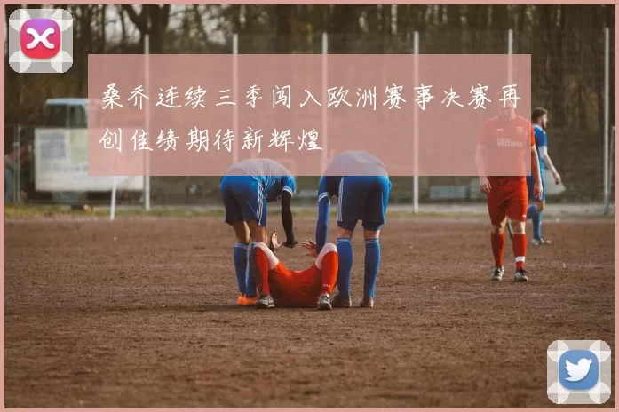 桑乔连续三季闯入欧洲赛事决赛再创佳绩期待新辉煌