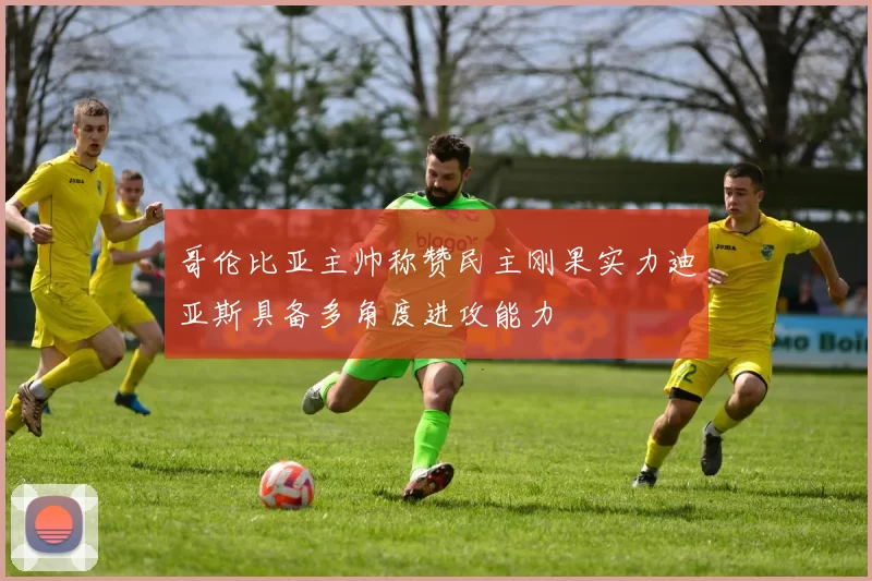 哥伦比亚主帅称赞民主刚果实力迪亚斯具备多角度进攻能力