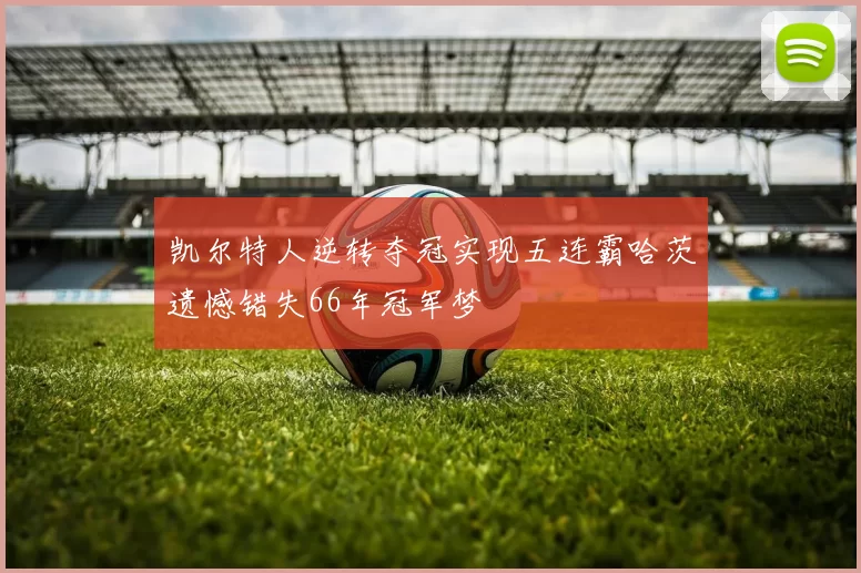 凯尔特人逆转夺冠实现五连霸哈茨遗憾错失66年冠军梦