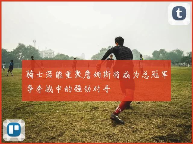 骑士若能重聚詹姆斯将成为总冠军争夺战中的强劲对手