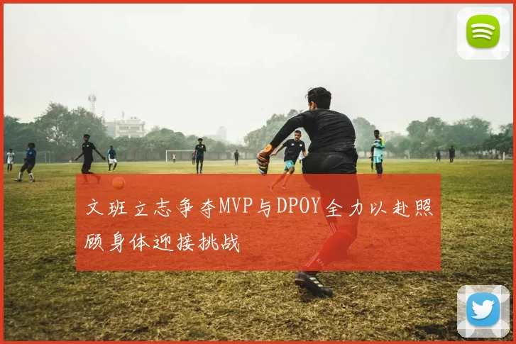文班立志争夺MVP与DPOY全力以赴照顾身体迎接挑战