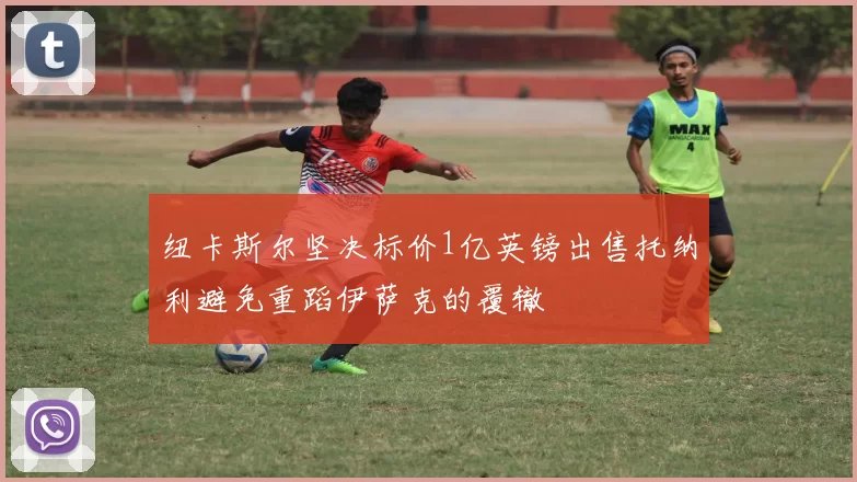 纽卡斯尔坚决标价1亿英镑出售托纳利避免重蹈伊萨克的覆辙