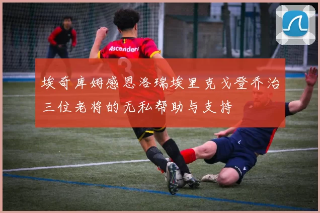 埃奇库姆感恩洛瑞埃里克戈登乔治三位老将的无私帮助与支持