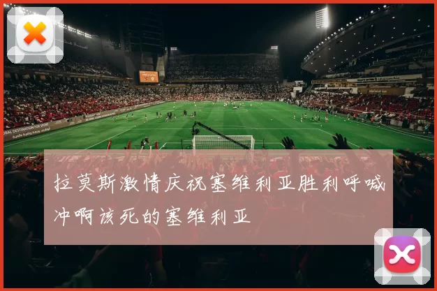 拉莫斯激情庆祝塞维利亚胜利呼喊冲啊该死的塞维利亚