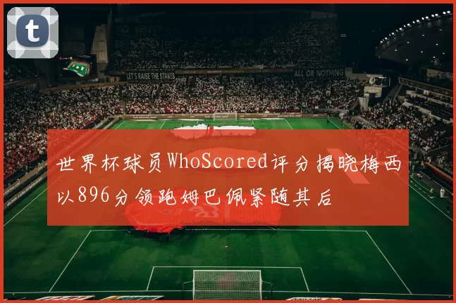 世界杯球员WhoScored评分揭晓梅西以896分领跑姆巴佩紧随其后