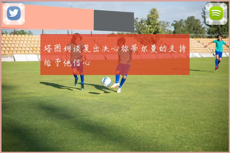 塔图姆谈复出决心称蒂尔曼的支持给予他信心