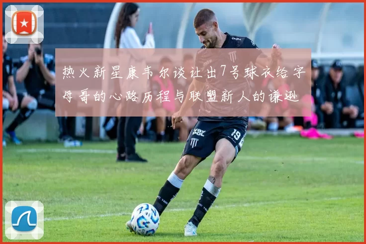 热火新星康韦尔谈让出7号球衣给字母哥的心路历程与联盟新人的谦逊态度