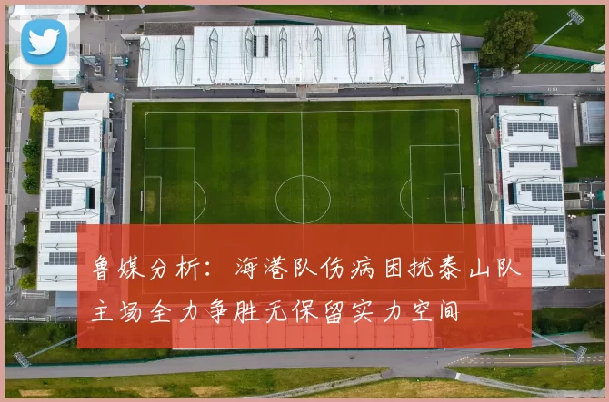 鲁媒分析：海港队伤病困扰泰山队主场全力争胜无保留实力空间