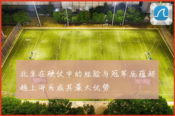 北京在硬仗中的经验与冠军底蕴超越上海或成其最大优势