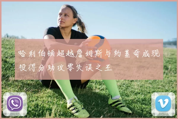 哈利伯顿超越詹姆斯与约基奇成现役得分助攻零失误之王