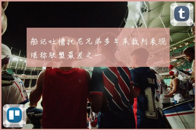 船记吐槽托尼兄弟多年来裁判表现堪称联盟最差之一
