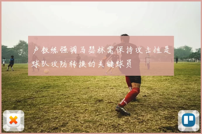 卢教练强调马瑟林需保持攻击性是球队攻防转换的关键球员