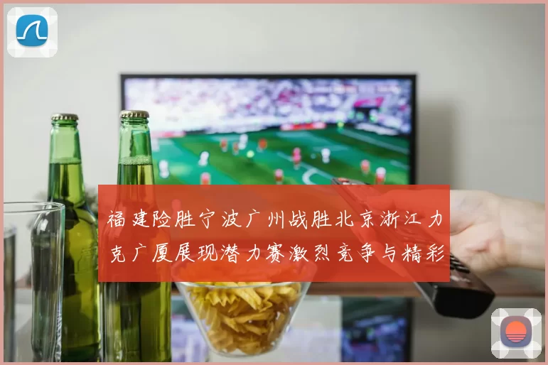 福建险胜宁波广州战胜北京浙江力克广厦展现潜力赛激烈竞争与精彩表现