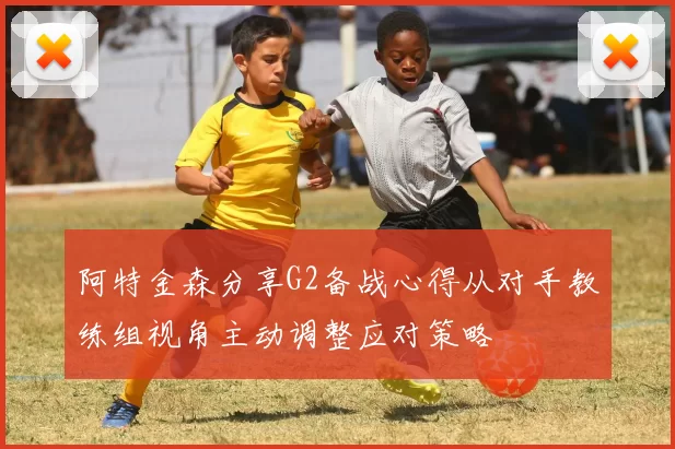 阿特金森分享G2备战心得从对手教练组视角主动调整应对策略