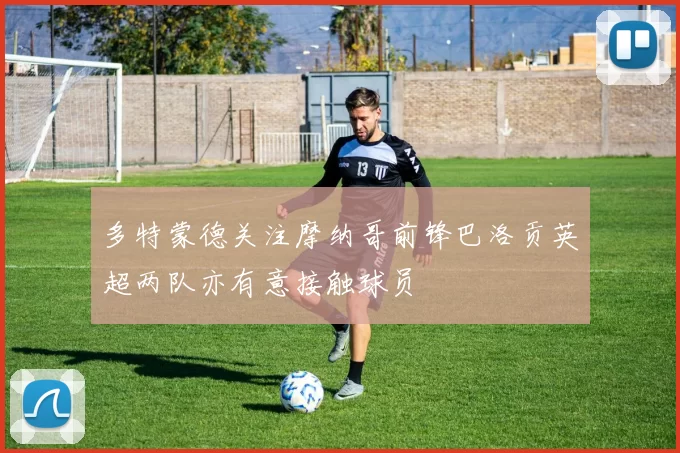 多特蒙德关注摩纳哥前锋巴洛贡英超两队亦有意接触球员